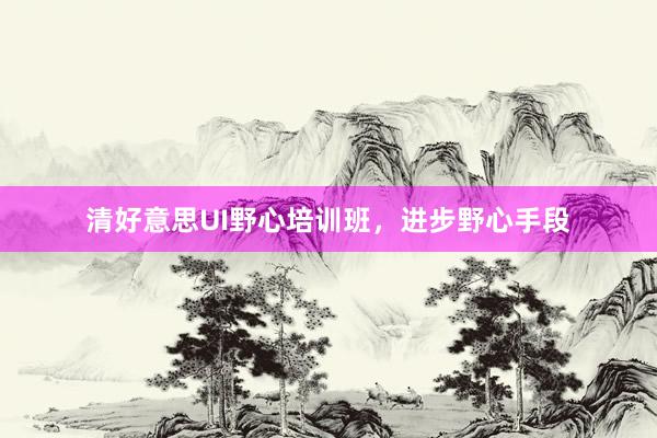 清好意思UI野心培训班，进步野心手段