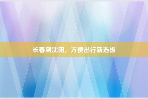 长春到沈阳，方便出行新选拔