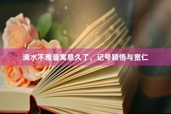 滴水不雅音寓意久了,记号颖悟与宽仁