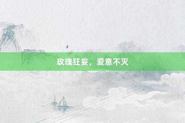 玫瑰狂妄,爱意不灭