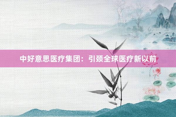 中好意思医疗集团：引颈全球医疗新以前