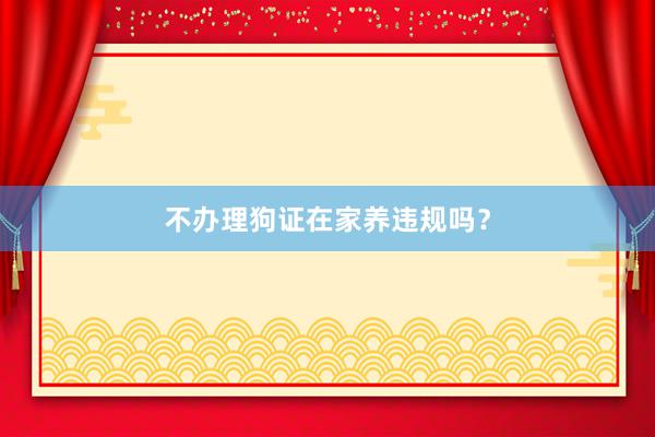 不办理狗证在家养违规吗?