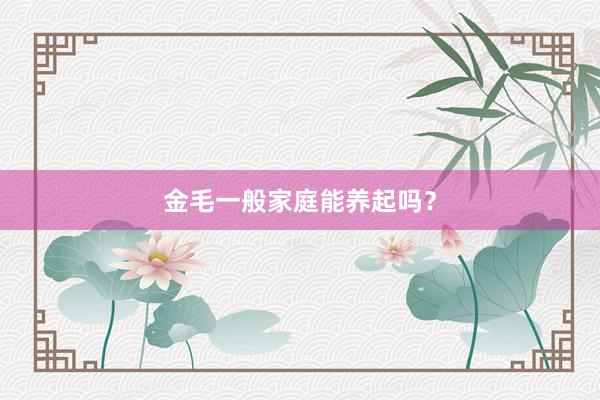 金毛一般家庭能养起吗？